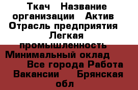 Ткач › Название организации ­ Актив › Отрасль предприятия ­ Легкая промышленность › Минимальный оклад ­ 35 000 - Все города Работа » Вакансии   . Брянская обл.